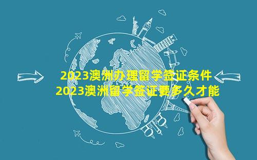 2023澳洲办理留学签证条件 2023澳洲留学签证要多久才能办下来